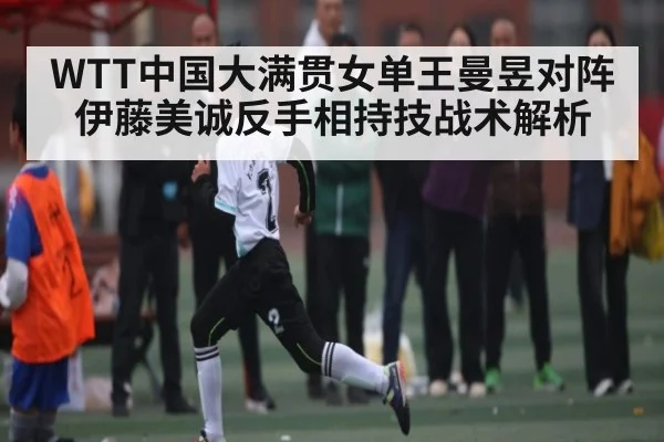 WTT中国大满贯女单王曼昱对阵伊藤美诚反手相持技战术解析