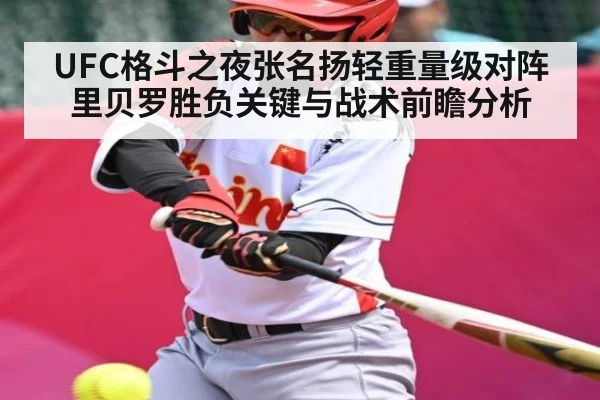 UFC格斗之夜张名扬轻重量级对阵里贝罗胜负关键与战术前瞻分析